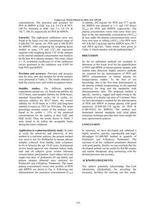 Venkat et al., World J Pharm Sci 2014; 2(2): 149-160

concentrations. The precision and accuracy for
PEN & 4HPEN at LQC was 4.6, 5.4 CV & 99.5,
106.3%. Similarly at HQC was 7.1, 3.8 CV &
102.7, 100.2% respectively for PEN & 4HPEN.

in plasma, 202.3ng/mL for PEN and 27.7 ng/mL
for 4HPEN was attained at 1.11 and 1.83 Hours
(Tmax) for PEN and 4HPEN respectively. The
plasma concentration verses time curve from zero
hour to the last measurable concentration (AUC0-t)
& area under the plasma concentration-time curve
from zero hour to infinity (AUC0-∞) for PEN were
647.4 & 665.2 ng.h/mL and for 4HPEN were 195.7
and 200.0 ng.h/mL. These results were given in
Table. 4. which matches with the published data10.

Linearity: The eight-point calibration curve was
found to be linear over the concentration range of
0.200-302.739 ng/mL for PEN and 0.100-30.052
for 4HPEN. After comparing the weighting factor
models at none, 1/X and 1/X2, the regression
equation with weighting factor 1/X2 of the analytes
to the internal standards concentration was found to
be the best fit in plasma samples. The mean, where
n = 4; correlation coefficient (r) of the calibration
curves generated in the validation was 0.999 for
both PEN and 4HPEN.

DISCUSSION
So far no published methods are available to
determine at this lower level for the quantification
of PEN and HPEN in human plasma samples with
tandem mass detection. Highly sensitive methods
are essential for the determination of PEN and
HPEN concentrations in human plasma for
bioequivalence studies. To the best of our
knowledge, this is the first time determination in
the plasma without compromising on the reported
sensitivity for drug and the metabolite with
pharmacokinetic data. The proposed method is
specific, sensitive, rugged and rapid owing to the
utilization of a shorter run time of 3 minutes. Here
we have developed a method for the determination
of PEN and HPEN in human plasma with good
sensitivity (0.200-302.739 ng/mL for PEN &
0.100-30.052 for 4HPEN). The method uses
deuterated internal standards with solid phase
extraction technique provides best clean sample for
mass spectrometry analysis.

Precision and accuracy: Precision and accuracy
data for intra, inter day samples for all the analytes
were presented in Table. 2. The results obtained in
both the criteria were well within acceptance limits.
Stability studies: The different stability
experiments carried out, viz. bench-top stability for
10.33 hours, auto-sampler stability for 48.66 hours,
repeated freeze-thaw cycles for 6 cycles, reinjection stability for 40.17 hours, dry extract
stability for 36.50 hours at 1-10oC and long-term
stability in matrix at -70oC for 50.0 days. The mean
percentage nominal values of the analytes were
found to be within ± 15% of the predicted
concentrations for the analyte at their LQC and
HQC levels. Thus, the results shown in Table. 3
were found to be within the acceptable limits
during the entire validation.

CONCLUSION

Application to a pharmacokinetic study: In order
to verify the sensitivity and selectivity of this
method in a real-time analysis, the present method
was used to test for Penbutolol in human plasma
samples collected from healthy male volunteers
(n=6) in between the age 18-45 years. Institutional
review board approval was obtained before study
start and all subjects given written informed
consent before participation. Each subject received
single oral dose of penbutolol 20 mg tablets and
plasma samples obtained were analysed for
Penbutolol and 4-Hydroxy Penbutolol. The mean
plasma concentration verses time profiles of PEN
and 4HPEN are shown in Fig. 6. Following oral
administration the maximum concentration (Cmax)

In summary, we have developed and validated a
highly sensitive, specific, reproducible and highthroughput LC-MS/MS method to quantify of
Penbutolol and 4-Hydroxy Penbutolol. The
outcome of all the validation parameters obtained
with good quality, thereby we can conclude that the
developed method can be useful for BA/BE studies
and routine therapeutic drug monitoring with the
desired precision and accuracy.
ACKNOWLEDGEMENTS
The authors gratefully acknowledge Star-Tech
laboratories (Hyderabad), for providing the
necessary facilities for carrying out this study.

153

 