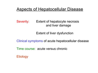 Aspects of Hepatocellular Disease

Severity:    Extent of hepatocyte necrosis
                    and liver damage

             Extent of liver dysfunction

Clinical symptoms of acute hepatocellular disease

Time course: acute versus chronic

Etiology
 