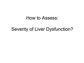 How to Assess:

Severity of Liver Dysfunction?
 