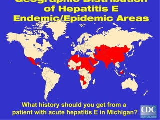 Geographic Distribution
    of Hepatitis E
Endemic/Epidemic Areas




   What history should you get from a
patient with acute hepatitis E in Michigan?
 