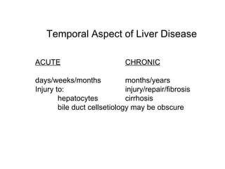 Temporal Aspect of Liver Disease

ACUTE                         CHRONIC

days/weeks/months             months/years
Injury to:                    injury/repair/fibrosis
        hepatocytes           cirrhosis
        bile duct cellsetiology may be obscure
 