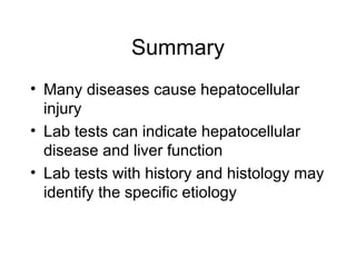 Summary
• Many diseases cause hepatocellular
  injury
• Lab tests can indicate hepatocellular
  disease and liver function
• Lab tests with history and histology may
  identify the specific etiology
 
