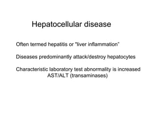Hepatocellular disease

Often termed hepatitis or "liver inflammation”

Diseases predominantly attack/destroy hepatocytes

Characteristic laboratory test abnormality is increased
              AST/ALT (transaminases)
 
