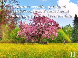 Samuel creció… y Jehová
estaba con él… Y todo Israel
conoció que Samuel era profeta
(1 S 3:19-20)

11

 