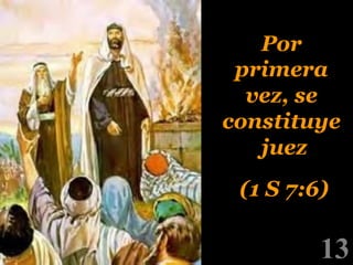 Por
primera
vez, se
constituye
juez
(1 S 7:6)

!

13

!

 