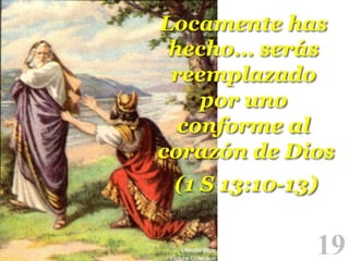 Locamente has
hecho… serás
reemplazado
por uno
conforme al
corazón de Dios
(1 S 13:10-13)!

19

!

 
