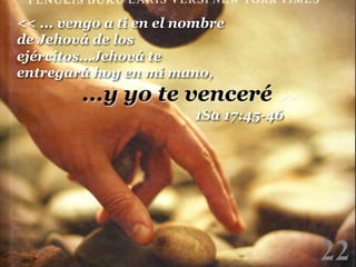 << ... vengo a ti en el nombre
de Jehová de los
ejércitos...Jehová te
entregará hoy en mi mano, !

...y yo te venceré >>

!

1Sa 17:45-46

!

22

!

 