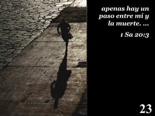 apenas hay un
paso entre mí y
la muerte. ...
1 Sa 20:3!

23

!

 