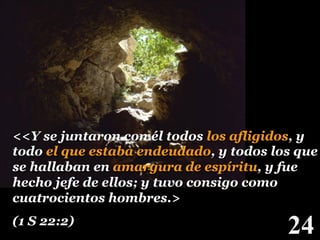 <<Y se juntaron con él todos los afligidos, y
todo el que estaba endeudado, y todos los que
se hallaban en amargura de espíritu, y fue
hecho jefe de ellos; y tuvo consigo como
cuatrocientos hombres.>
(1 S 22:2) !

24

!

 