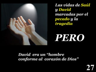 Las vidas de Saúl
y David
marcadas por el
pecado y la
tragedia!

PERO!
David era un “hombre
conforme al corazón de Dios”
!

27

!

 