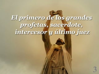 El primero de los grandes
profetas, sacerdote,
intercesor y último juez

3

!

 