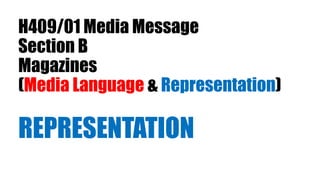 H409/01 Media Message
Section B
Magazines
(Media Language & Representation)
REPRESENTATION
 