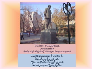 ԱՎԵՏԻՔ  ԻՍԱՀԱԿՅԱՆբանաստեղծՔանդակի հեղինակ` Սարգիս ԲաղդասարյանՈւռիները նազա՜ն-ծածա՜ն, Տերևները կը շընչեն, Ծիտ ու ծիծեռ ճուղքի վըրան Վառ երազում կը նընջեն..