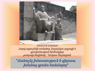 ՄԵՍՐՈՊ ՄԱՇՏՈՑ Հայոց այբուբենի ստեղծող, հայալեզու դպրոցի և գրականության հիմնադիրըքանդակի հեղինակ ` Ղուկաս Չուբարյան"Ճանաչել իմաստություն և զխրատ, իմանալ զբանս հանճարոյ" 