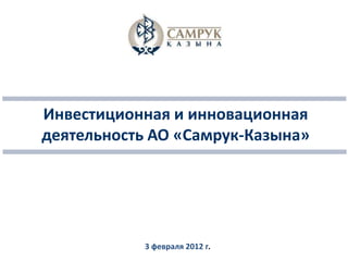 Инвестиционная и инновационная
деятельность АО «Самрук-Казына»
3 февраля 2012 г.
 