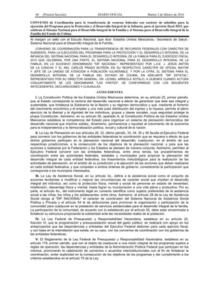 60 (Primera Sección) DIARIO OFICIAL Martes 2 de febrero de 2016
CONVENIO de Coordinación para la transferencia de recursos federales con carácter de subsidios para la
ejecución del Programa para la Protección y el Desarrollo Integral de la Infancia, para el ejercicio fiscal 2015, que
celebran el Sistema Nacional para el Desarrollo Integral de la Familia y el Sistema para el Desarrollo Integral de la
Familia del Estado de Colima.
Al margen un sello con el Escudo Nacional, que dice: Estados Unidos Mexicanos.- Secretaría de Salud.-
Sistema Nacional para el Desarrollo Integral de la Familia.
CONVENIO DE COORDINACIÓN PARA LA TRANSFERENCIA DE RECURSOS FEDERALES CON CARÁCTER DE
SUBSIDIOS, PARA LA EJECUCIÓN DEL PROGRAMA PARA LA PROTECCIÓN Y EL DESARROLLO INTEGRAL DE LA
INFANCIA DEL SISTEMA NACIONAL PARA EL DESARROLLO INTEGRAL DE LA FAMILIA PARA EL EJERCICIO FISCAL
2015 QUE CELEBRAN, POR UNA PARTE, EL SISTEMA NACIONAL PARA EL DESARROLLO INTEGRAL DE LA
FAMILIA, EN LO SUCESIVO DENOMINADO "DIF NACIONAL", REPRESENTADO POR L.A.E. J. JESÚS ANTÓN
DE LA CONCHA Y EL ING. CARLOS PRADO BUTRÓN, EN SU RESPECTIVO CARÁCTER DE OFICIAL MAYOR
Y JEFE DE LA UNIDAD DE ATENCIÓN A POBLACIÓN VULNERABLE, Y POR LA OTRA, EL SISTEMA PARA EL
DESARROLLO INTEGRAL DE LA FAMILIA DEL ESTADO DE COLIMA, EN ADELANTE "DIF ESTATAL",
REPRESENTADO POR SU DIRECTOR GENERAL, DR. LEONEL ARREOLA SOTELO, A QUIENES CUANDO ACTÚEN
CONJUNTAMENTE SE LES DENOMINARÁ "LAS PARTES", DE CONFORMIDAD CON LOS SIGUIENTES
ANTECEDENTES, DECLARACIONES Y CLÁUSULAS:
ANTECEDENTES
I. La Constitución Política de los Estados Unidos Mexicanos determina, en su artículo 25, primer párrafo,
que al Estado corresponde la rectoría del desarrollo nacional a efecto de garantizar que éste sea integral y
sustentable, que fortalezca la Soberanía de la Nación y su régimen democrático y que, mediante el fomento
del crecimiento económico y el empleo y una más justa distribución del ingreso y la riqueza, permita el pleno
ejercicio de la libertad y la dignidad de los individuos, grupos y clases sociales, cuya seguridad protege la
propia Constitución. Asimismo, en su artículo 26, apartado A, la Constitución Política de los Estados Unidos
Mexicanos establece la competencia del Estado para organizar un sistema de planeación democrática del
desarrollo nacional que imprima solidez, dinamismo, permanencia y equidad al crecimiento de la economía
para la independencia y la democratización política, social y cultural de la nación.
II. La Ley de Planeación en sus artículos 28, 32, último párrafo, 33, 34, 35 y 36 faculta al Ejecutivo Federal
para convenir con los gobiernos de las entidades federativas la coordinación que se requiera a efecto de que
dichos gobiernos participen en la planeación nacional del desarrollo; coadyuven, en el ámbito de sus
respectivas jurisdicciones, a la consecución de los objetivos de la planeación nacional, y para que las
acciones a realizarse por la Federación y los Estados se planeen de manera conjunta. Asimismo, permiten al
Ejecutivo Federal convenir con las entidades federativas, entre otros temas, los procedimientos de
coordinación entre las autoridades federales, estatales y municipales para propiciar la planeación del
desarrollo integral de cada entidad federativa, los lineamientos metodológicos para la realización de las
actividades de planeación, en el ámbito de su jurisdicción y la ejecución de las acciones que deban realizarse
en cada entidad federativa, y que competen a ambos órdenes de gobierno, considerando la participación que
corresponda a los municipios interesados.
III. La Ley de Asistencia Social, en su artículo 3o., define a la asistencia social como el conjunto de
acciones tendientes a modificar y mejorar las circunstancias de carácter social que impidan el desarrollo
integral del individuo, así como la protección física, mental y social de personas en estado de necesidad,
indefensión, desventaja física y mental, hasta lograr su incorporación a una vida plena y productiva. Por su
parte, el artículo 4o., del instrumento legal en comento identifica como sujetos preferentes de la asistencia
social a las niñas, los niños y los adolescentes, entre otros. Asimismo, el artículo 28 de la Ley de Asistencia
Social otorga al "DIF NACIONAL" el carácter de coordinador del Sistema Nacional de Asistencia Social
Pública y Privada y el artículo 54 le da atribuciones para promover la organización y participación de la
comunidad para coadyuvar en la prestación de servicios asistenciales para el desarrollo integral de la familia.
La participación de la comunidad, de acuerdo con lo establecido por el artículo 55, debe estar encaminada a
fortalecer su estructura propiciando la solidaridad ante las necesidades reales de la población.
IV. La Ley Federal de Presupuesto y Responsabilidad Hacendaria, establece en su artículo 25,
fracción VI, que la programación y presupuestación anual del gasto público, se realizará con apoyo en los
anteproyectos que las dependencias y entidades del Ejecutivo Federal elaboren para cada ejercicio fiscal,
y con base en la interrelación que exista, en su caso, con los convenios de coordinación con los gobiernos de
las entidades federativas.
V. El Reglamento de la Ley Federal de Presupuesto y Responsabilidad Hacendaria, establece en su
artículo 178, primer párrafo, que con el objeto de coadyuvar a una visión integral de los programas sujetos a
reglas de operación, las dependencias y entidades de la Administración Pública Federal que participen en los
mismos, promoverán la celebración de convenios o acuerdos interinstitucionales con el fin de fortalecer la
coordinación, evitar duplicidad en la consecución de los objetivos de los programas y dar cumplimiento a los
criterios establecidos en el artículo 75 de la Ley.
 