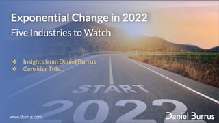 Exponential Change in 2022
Five Industries to Watch
❖ Insights from Daniel Burrus
❖ Consider This…
www.Burrus.com
 