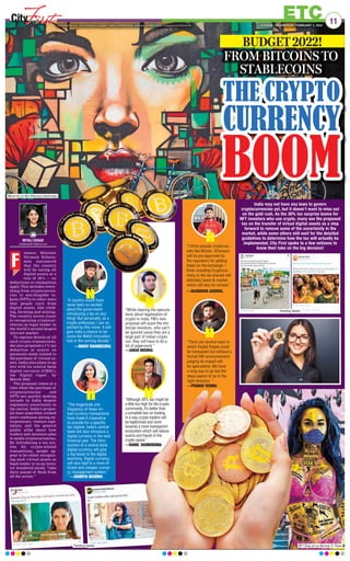 ETC
www.firstindia.co.in I www.firstindia.co.in/epaper/ I twitter.com/thefirstindia I facebook.com/thefirstindia I instagram.com/thefirstindia LUCKNOW | WEDNESDAY, FEBRUARY 2, 2022
11
BUDGET 2022!
FROM BITCOINS TO
STABLECOINS
inance Minister
Nirmala Sithara-
man announced
that the country
will be taxing all
digital assets at a
rate of 30% — no
deductions or exemptions
apply. This includes every-
thing from cryptocurren-
cies to non-fungible to-
kens (NFTs) to other ways
that people earn from
digital assets, like yield-
ing, farming and mining.
The country moves closer
to recognizing cryptocur-
rencies as legal tender in
the world’s second-largest
internet market.
To capture details of all
such crypto transactions,
she also proposed a 1% tax
deduction at source on
payments made related to
the purchase of virtual as-
sets. India also plans to go
live with its central bank
digital currency (CBDC),
the ‘digital rupee’, by
March 2023.
The proposal comes at a
time when the purchase of
cryptocurrencies and
NFTs are quickly making
inroads in India despite
regulatory uncertainty in
the nation. India’s propos-
als have somewhat created
more confusion among en-
trepreneurs, venture capi-
talists, and the general
public alike about how
traders and investors plan
to tackle cryptocurrencies.
By introducing a tax sys-
tem for crypto-related
transactions, people ap-
pear to be either recognis-
ing such virtual assets as
legal tender or as an inves-
tor wondered aloud, “take
their pound of flesh from
all the action.”
F
MITALI DUSAD
mitalidusad01@gmail.com
“A country would have
never been so excited
about the government
introducing a tax on any-
thing! But personally, as a
crypto enthusiast, I am so
excited by this move. It will
give India a chance to be-
come the Web3 innovation
hub in the coming decade.”
—ABHAY KHANDELWAL
“The magnitude and
frequency of these vir-
tual currency transactions
have made it imperative
to provide for a specific
tax regime. India’s central
bank will also introduce a
digital currency in the next
financial year. The intro-
duction of a central bank
digital currency will give
a big boost to the digital
economy. Digital currency
will also lead to a more ef-
ficient and cheaper curren-
cy management system.”
” —SOUMYA SHARMA
“While clearing the specula-
tions about legalisation of
crypto in India, FM’s new
proposal will scare the mil-
lennial investors, who can’t
be ignored cause they are a
large part of Indian crypto
run, they will have to do a
lot of paperwork.”
—AMAR MISHRA
“Although 30% tax might be
a little too high for the crypto
community, it’s better than
a complete ban on trading.
In a way crypto traders will
be legitimised and work
towards a more transparent
ecosystem which will reduce
scams and frauds in the
crypto space.”
—RAHUL RAMKRISHNA
“I think popular crypto-as-
sets like Bitcoin, Ethereum
will be pre-approved by
the regulators for getting
listed on the exchange. I
think including Cryptocur-
rency in the tax bracket will
definitely boost  market
which will also be revived.”
—AKARSHAN JAISWAL
“There are several ways in
which Digital Rupee could
be transacted but without a
formal RBI announcement
judging its impact will
be speculative. We have
a long way to go but the
steps seems to be in the
right direction. ”
—PRANAV VERMA
India may not have any laws to govern
cryptocurrencies yet, but it doesn’t want to miss out
on the gold rush. As the 30% tax surprise looms for
NFT investors who use crypto, many see the proposed
tax on the transfer of virtual digital assets as a step
forward to remove some of the uncertainty in the
market, while some others still wait for the detailed
guidelines to determine how the tax will actually be
implemented. City First spoke to a few netizens to
know their take on the big decision!
NFT Drop art by Norman O’ Flynn
Trending tweets
Trending tweets
Mural art on the Ethereum blockchain
 