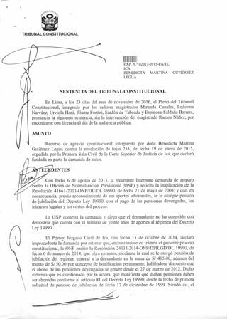 II Illllhlll
EXP N ° 02027-2015-PA/TC
ICA
BENEDICTA MARTINA GUTIÉRREZ
LEGUA
SENTENCIA DEL TRIBUNAL CONSTITUCIONAL
(
TRIBUNAL CONSTITUCIONAL
En Lima, a los 23 días del mes de noviembre de 2016, el Pleno del Tribunal
Constitucional, integrado por los señores magistrados Miranda Canales, Ledesma
Narváez, Urviola Hani, Blume Fortini, Sardón de Taboada y Espinosa-Saldaña Barrera,
pronuncia la siguiente sentencia, sin la intervención del magistrado Ramos Núñez, por
encontrarse con licencia el día de la audiencia pública.
ASUNTO
Recurso de agravio constitucional interpuesto por doña Benedicta Martina
Gutiérrez Legua contra la resolución de fojas 255, de fecha 19 de enero de 2015,
expedida por la Primera Sala Civil de la Corte Superior de Justicia de Tea, que declaró
fundada en parte la demanda de autos.
ENTES
Con fecha 6 de agosto de 2013, la recurrente interpone demanda de amparo
contra la Oficina de Normalización Previsional (ONP) y solicita la inaplicación de la
Resolución 41661-2003-ONP/DC/DL 19990, de fecha 21 de mayo de 2003; y que, en
consecuencia, previo reconocimiento de sus aportes adicionales, se le otorgue pensión
de jubilación del Decreto Ley 19990, con el pago de las pensiones devengadas, los
intereses legales y los costos del proceso.
La ONP contesta la demanda y alega que el demandante no ha cumplido con
demostrar que cuenta con el mínimo de veinte años de aportes al régimen del Decreto
Ley 19990.
El Primer Juzgado Civil de lea, con fecha 13 de octubre de 2014, declaró
improcedente la demanda por estimar que, encontrándose en trámite el presente proceso
constitucional, la ONP emitió la Resolución 24038-2014-ONP/DPR.GD/DL 19990, de
fecha 6 de marzo de 2014, que obra en autos, mediante la cual se le otorgó pensión de
jubilación del régimen general a la demandante en la suma de S/ 415.00, además del
monto de S/ 50.00 por concepto de bonificación permanente, habiéndose dispuesto que
el abono de las pensiones devengadas se genere desde el 27 de marzo de 2012. Dicho
extremo que es cuestionado por la actora, que manifiesta que dichas pensiones deben
ser abonadas conforme al artículo 81 del Decreto Ley 19990, desde la fecha de primera
solicitud de pensión de jubilación de fecha 17 de diciembre de 1999. Siendo así, el
 