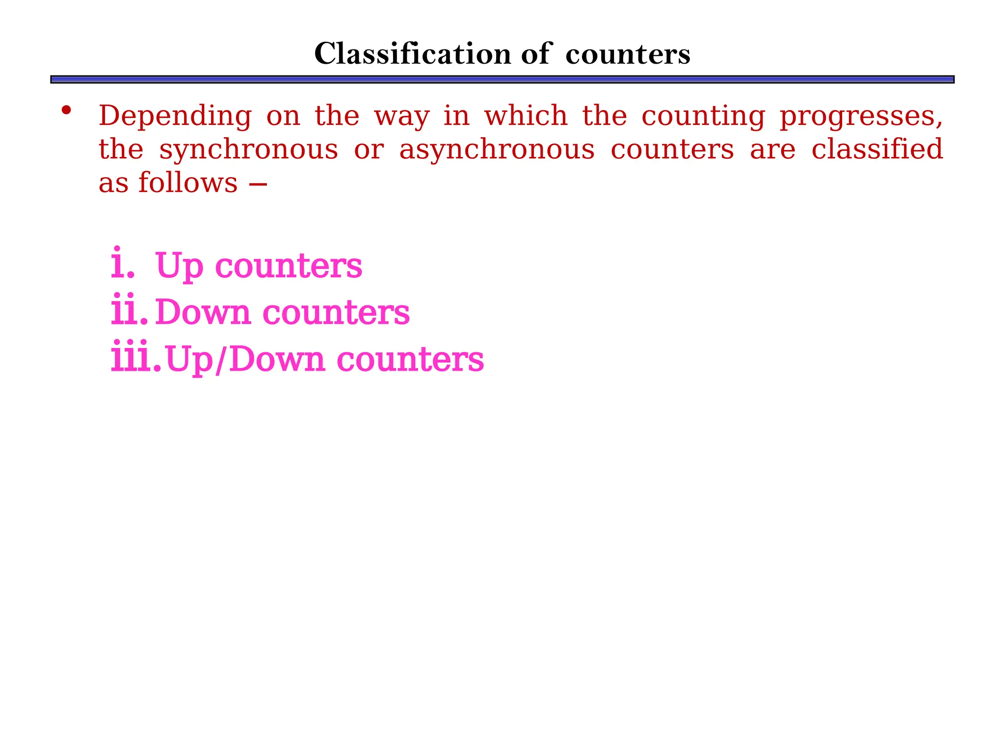 Classification of counters
• Depending on the way in which the counting progresses,
the synchronous or asynchronous counters are classified
as follows −
i. Up counters
ii.Down counters
iii.Up/Down counters
 