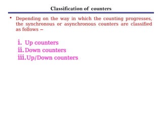 Classification of counters
• Depending on the way in which the counting progresses,
the synchronous or asynchronous counters are classified
as follows −
i. Up counters
ii.Down counters
iii.Up/Down counters
 
