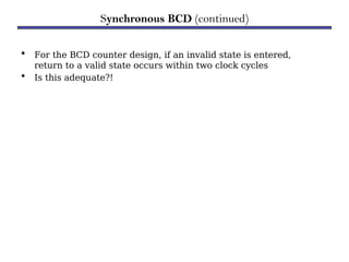 • For the BCD counter design, if an invalid state is entered,
return to a valid state occurs within two clock cycles
• Is this adequate?!
Synchronous BCD (continued)
 