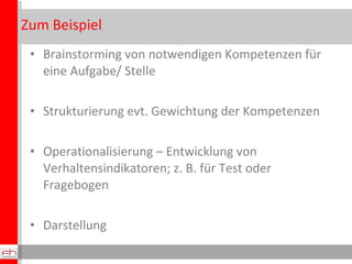 Zum Beispiel  Brainstorming von notwendigen Kompetenzen für eine Aufgabe/ Stelle Strukturierung evt. Gewichtung der Kompetenzen Operationalisierung – Entwicklung von Verhaltensindikatoren; z. B. für Test oder Fragebogen Darstellung 