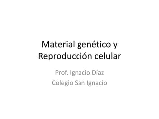 Material genético y
Reproducción celular
Prof. Ignacio Díaz
Colegio San Ignacio
 