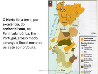 O Norte foi a terra, por
excelência, do
senhorialismo, na
Península Ibérica. Em
Portugal, grosso modo,
abrange o litoral norte do
país até ao rio Vouga.
História A, 10º ano, Módulo 2 30
 