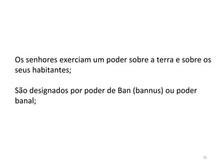 35
Os senhores exerciam um poder sobre a terra e sobre os
seus habitantes;
São designados por poder de Ban (bannus) ou poder
banal;
 