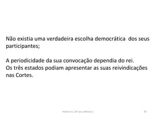 Não existia uma verdadeira escolha democrática dos seus
participantes;
A periodicidade da sua convocação dependia do rei.
Os três estados podiam apresentar as suas reivindicações
nas Cortes.
História A, 10º ano, Módulo 2 87
 