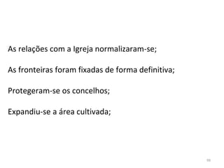 99
As relações com a Igreja normalizaram-se;
As fronteiras foram fixadas de forma definitiva;
Protegeram-se os concelhos;
Expandiu-se a área cultivada;
 