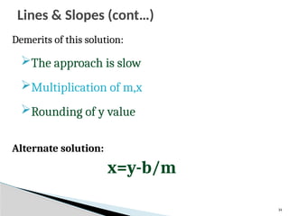 14
Demerits of this solution:
The approach is slow
Multiplication of m,x
Rounding of y value
Alternate solution:
x=y-b/m
Lines & Slopes (cont…)
 