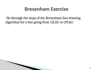 48
Bresenham Exercise
Go through the steps of the Bresenham line drawing
algorithm for a line going from (21,12) to (29,16)
 