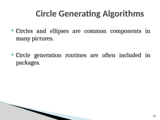 Circle Generating Algorithms
51
 Circles and ellipses are common components in
many pictures.
 Circle generation routines are often included in
packages.
 