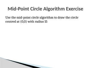 Mid-Point Circle Algorithm Exercise
Use the mid-point circle algorithm to draw the circle
centred at (0,0) with radius 15
 