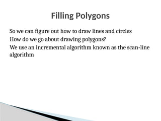 Filling Polygons
So we can figure out how to draw lines and circles
How do we go about drawing polygons?
We use an incremental algorithm known as the scan-line
algorithm
 