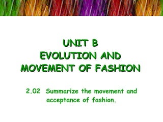 UNIT B EVOLUTION AND MOVEMENT OF FASHION 2.02  Summarize the movement and acceptance of fashion. 