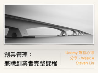 創業管理理：
兼職創業者完整課程
Udemy 課程⼼心得
分享 - Week 4
Steven Lin
 