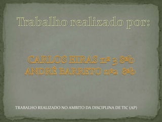 Trabalho realizado por:CARLOS EIRAS nº 3 8ªbANDRÉ BARRETO nº2  8ªbTRABALHO REALIZADO NO AMBITO DA DISCIPLINA DE TIC (AP)