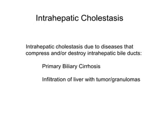 Intrahepatic Cholestasis


Intrahepatic cholestasis due to diseases that
compress and/or destroy intrahepatic bile ducts:

      Primary Biliary Cirrhosis

      Infiltration of liver with tumor/granulomas
 