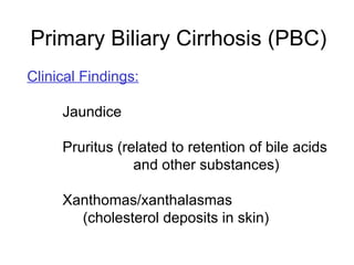 Primary Biliary Cirrhosis (PBC)
Clinical Findings:

     Jaundice

     Pruritus (related to retention of bile acids
                 and other substances)

     Xanthomas/xanthalasmas
       (cholesterol deposits in skin)
 