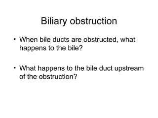 Biliary obstruction
• When bile ducts are obstructed, what
  happens to the bile?

• What happens to the bile duct upstream
  of the obstruction?
 