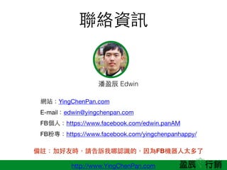 http://www.YingChenPan.com
jYӍ
WվYingChenPan.com

E-mailedwin@yingchenpan.com

FB?ˣhttps://www.facebook.com/edwin.panAM

FBیhttps://www.facebook.com/yingchenpanhappy/
ӯ? Edwin
]ӺѕrՈVJRģFBC?̫
 