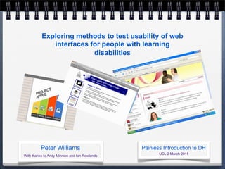 Exploring methods to test usability of web
             interfaces for people with learning
                         disabilities




          Peter Williams                       Painless Introduction to DH
                                                      UCL 2 March 2011
With thanks to Andy Minnion and Ian Rowlands
 