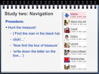 Study two: Navigation
Procedure:
   Hunt the treasure!
     •   (‘Find the man in the black hat...
     •   click!…’
     •   ‘Now find the box of treasure’
     •   ‘write down the letter on the
         box…’)
 