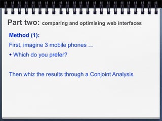 Part two: comparing and optimising web interfaces
Method (1):
First, imagine 3 mobile phones …
   Which do you prefer?


Then whiz the results through a Conjoint Analysis
 