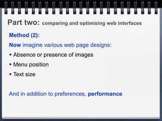 Part two: comparing and optimising web interfaces
Method (2):
Now imagine various web page designs:
   Absence or presence of images
   Menu position
   Text size


And in addition to preferences, performance
 