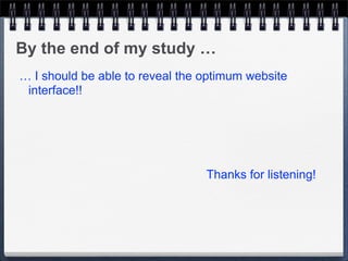 By the end of my study …
… I should be able to reveal the optimum website
 interface!!




                                 Thanks for listening!
 