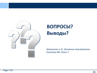 25
Page  25
ВОПРОСЫ?
Выводы?
Заполнить п. 8 . Основные пользователи
Системы ИО. Этап 1.
 